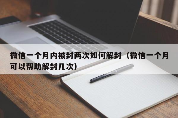 微信一个月内被封两次如何解封（微信一个月可以帮助解封几次）