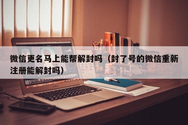 微信更名马上能帮解封吗（封了号的微信重新注册能解封吗）