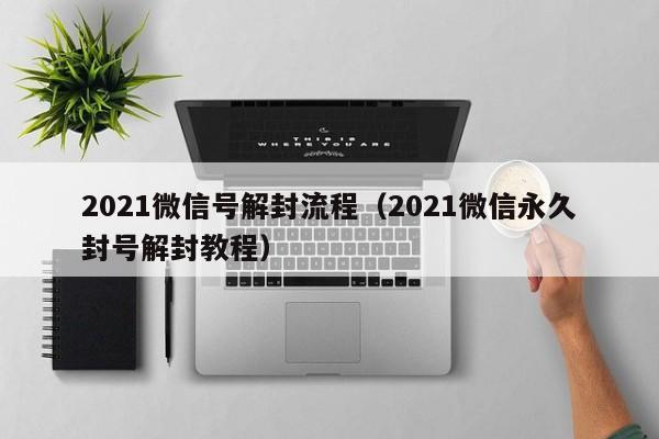 021微信号解封流程（2021微信永久封号解封教程）"