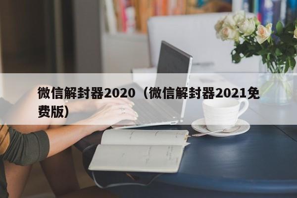 微信解封器2020（微信解封器2021免费版）