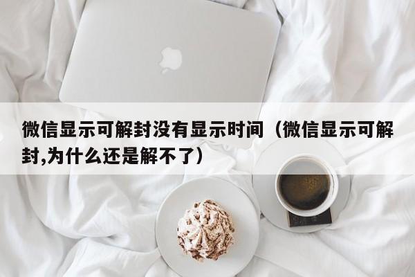 微信显示可解封没有显示时间（微信显示可解封,为什么还是解不了）