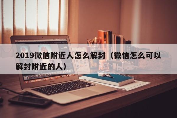 019微信附近人怎么解封（微信怎么可以解封附近的人）"