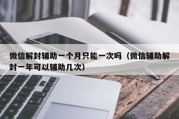 微信解封辅助一个月只能一次吗（微信辅助解封一年可以辅助几次）