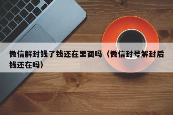 微信解封钱了钱还在里面吗（微信封号解封后钱还在吗）