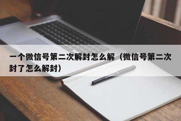 一个微信号第二次解封怎么解（微信号第二次封了怎么解封）