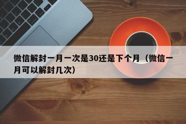 微信解封一月一次是30还是下个月（微信一月可以解封几次）