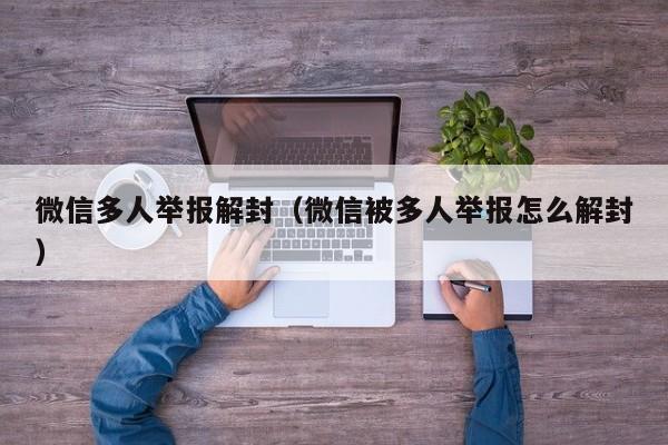 微信多人举报解封（微信被多人举报怎么解封）