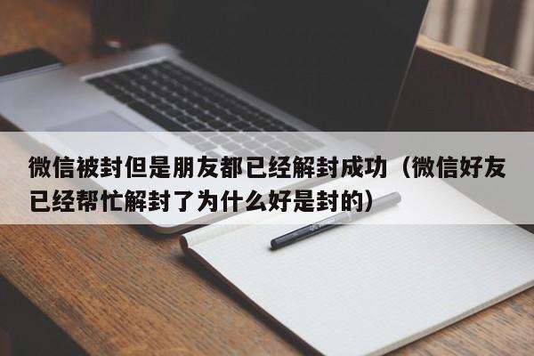 微信被封但是朋友都已经解封成功（微信好友已经帮忙解封了为什么好是封的）