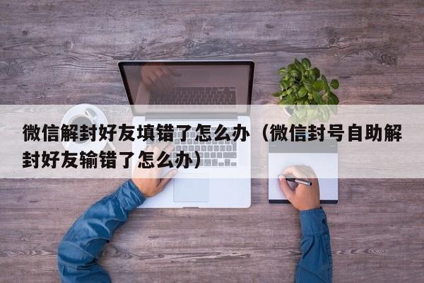 微信解封好友填错了怎么办（微信封号自助解封好友输错了怎么办）