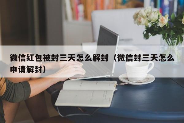 微信红包被封三天怎么解封（微信封三天怎么申请解封）