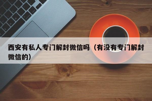 西安有私人专门解封微信吗（有没有专门解封微信的）