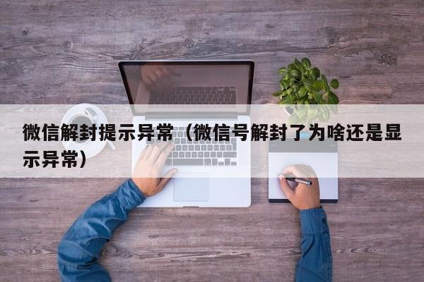 微信解封提示异常（微信号解封了为啥还是显示异常）