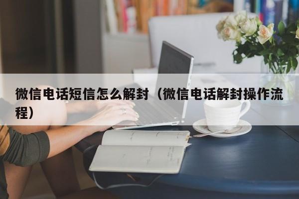 微信电话短信怎么解封（微信电话解封操作流程）