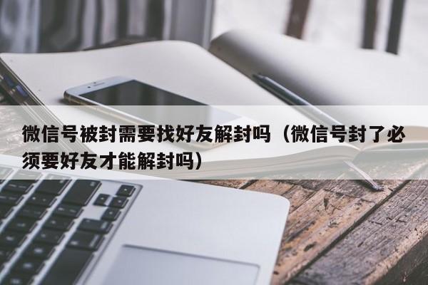 微信号被封需要找好友解封吗（微信号封了必须要好友才能解封吗）