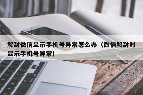 解封微信显示手机号异常怎么办（微信解封时显示手机号异常）