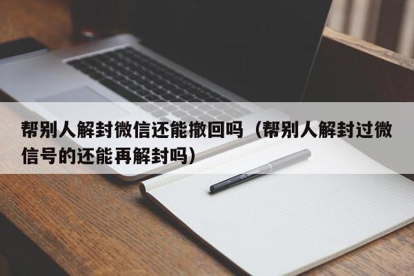 帮别人解封微信还能撤回吗（帮别人解封过微信号的还能再解封吗）