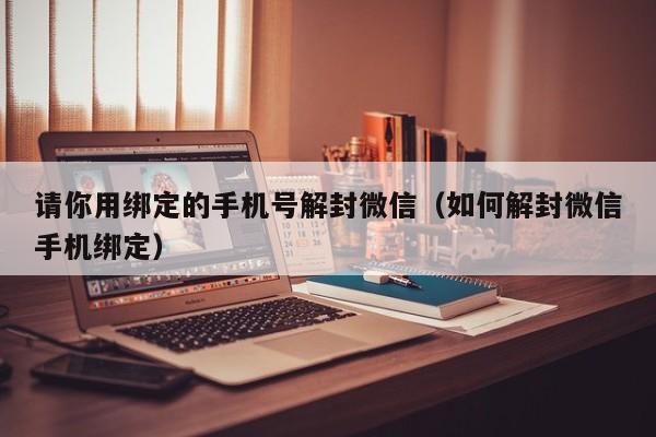 请你用绑定的手机号解封微信（如何解封微信手机绑定）