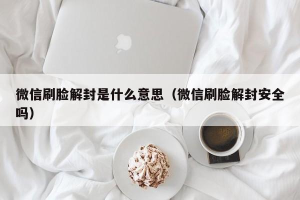 微信刷脸解封是什么意思（微信刷脸解封安全吗）