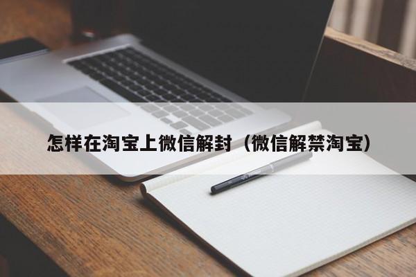 怎样在淘宝上微信解封（微信解禁淘宝）