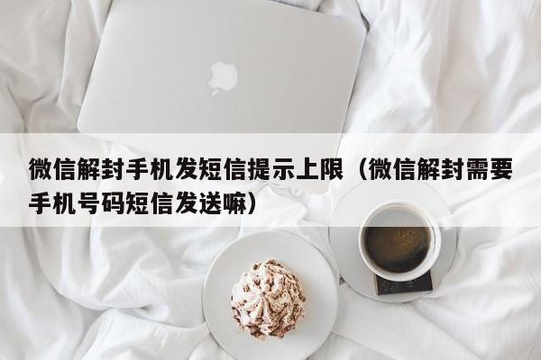 微信解封手机发短信提示上限（微信解封需要手机号码短信发送嘛）