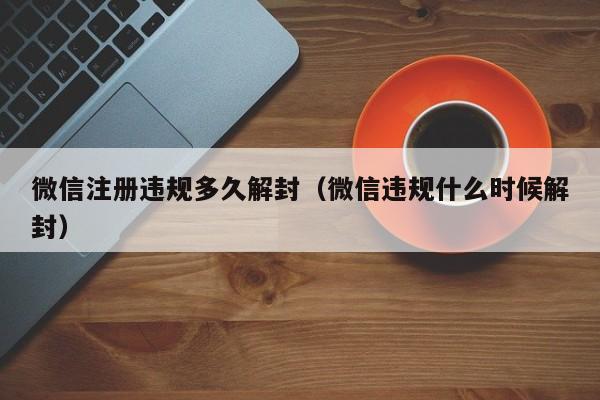 微信注册违规多久解封（微信违规什么时候解封）