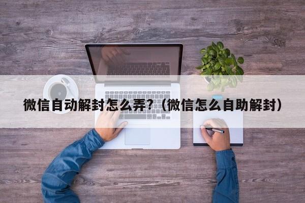 微信自动解封怎么弄?（微信怎么自助解封）