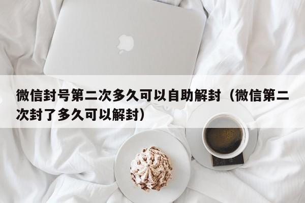 微信封号第二次多久可以自助解封（微信第二次封了多久可以解封）