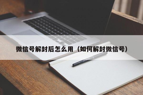 微信号解封后怎么用（如何解封微信号）