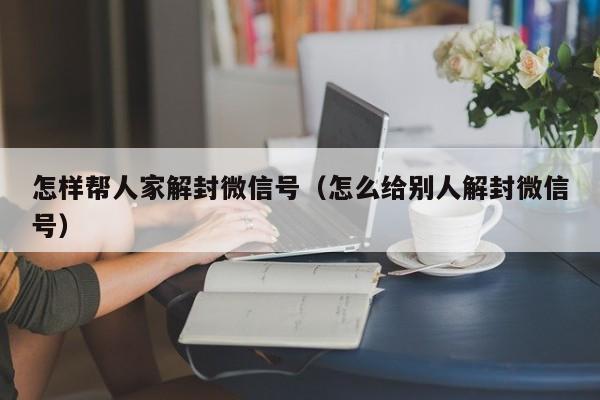 怎样帮人家解封微信号（怎么给别人解封微信号）