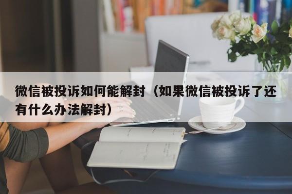 微信被投诉如何能解封（如果微信被投诉了还有什么办法解封）