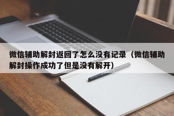 微信辅助解封返回了怎么没有记录（微信辅助解封操作成功了但是没有解开）