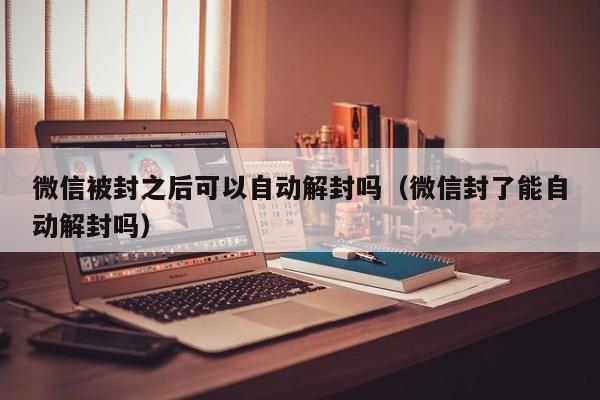 微信被封之后可以自动解封吗（微信封了能自动解封吗）