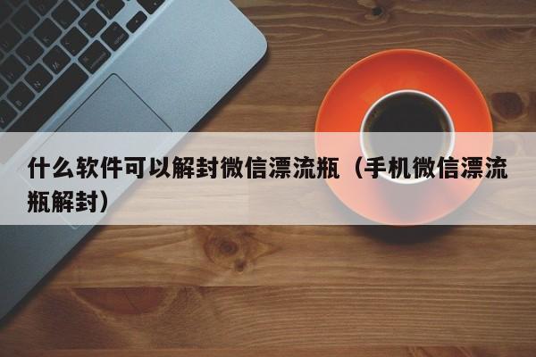 什么软件可以解封微信漂流瓶（手机微信漂流瓶解封）