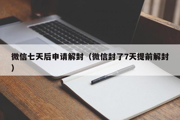 微信七天后申请解封（微信封了7天提前解封）