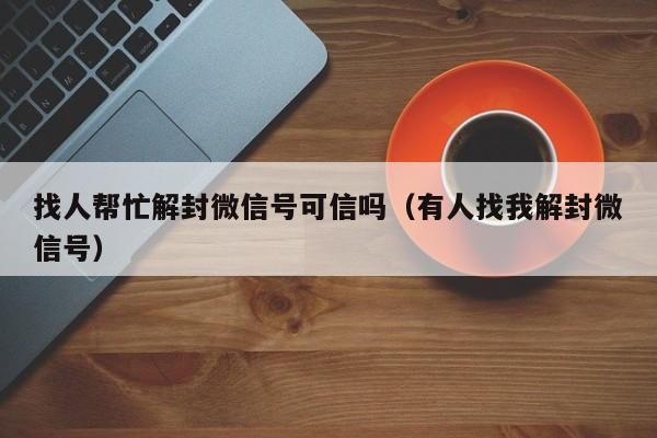 找人帮忙解封微信号可信吗（有人找我解封微信号）