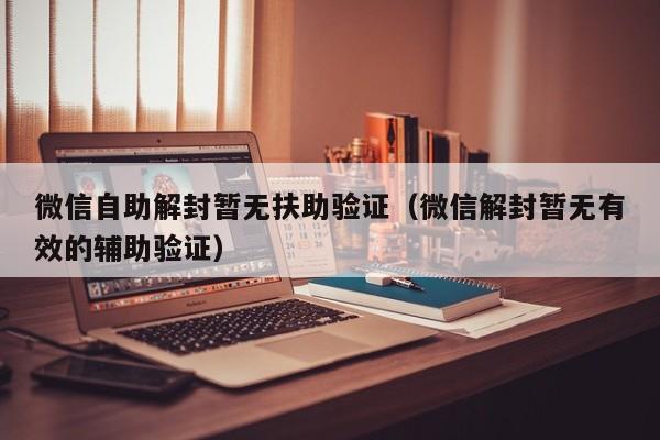 微信自助解封暂无扶助验证（微信解封暂无有效的辅助验证）