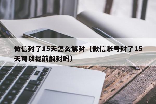 微信封了15天怎么解封（微信账号封了15天可以提前解封吗）