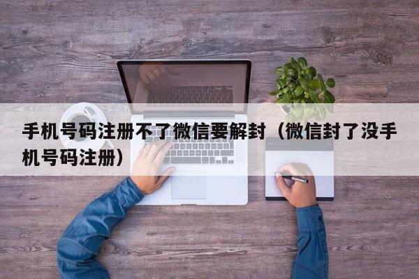 手机号码注册不了微信要解封（微信封了没手机号码注册）