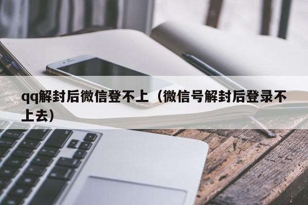 qq解封后微信登不上（微信号解封后登录不上去）