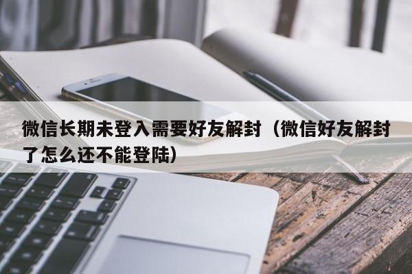 微信长期未登入需要好友解封（微信好友解封了怎么还不能登陆）