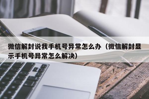 微信解封说我手机号异常怎么办（微信解封显示手机号异常怎么解决）