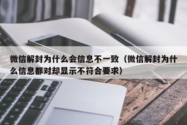 微信解封为什么会信息不一致（微信解封为什么信息都对却显示不符合要求）