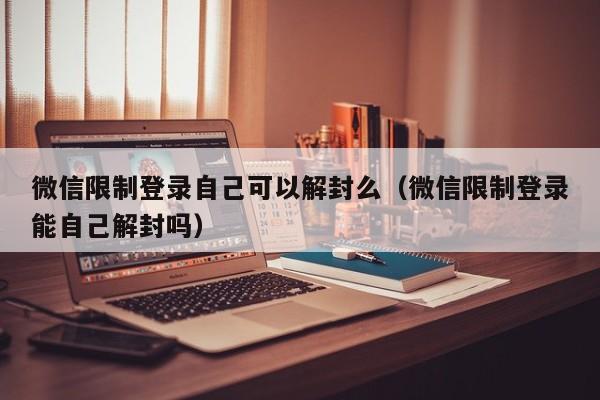 微信限制登录自己可以解封么（微信限制登录能自己解封吗）