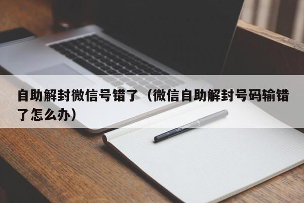 自助解封微信号错了（微信自助解封号码输错了怎么办）