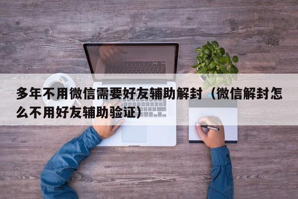 多年不用微信需要好友辅助解封（微信解封怎么不用好友辅助验证）