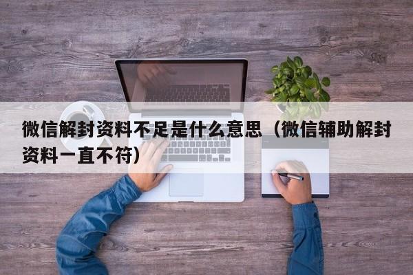 微信解封资料不足是什么意思（微信辅助解封资料一直不符）