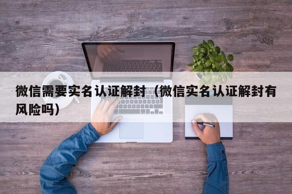 微信需要实名认证解封（微信实名认证解封有风险吗）