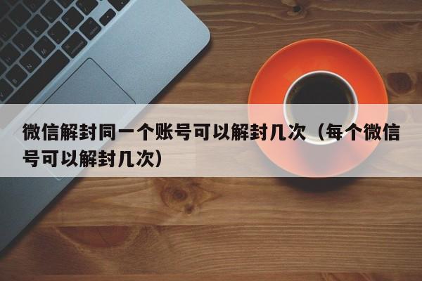 微信解封同一个账号可以解封几次（每个微信号可以解封几次）