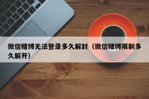 微信赌博无法登录多久解封（微信赌博限制多久解开）