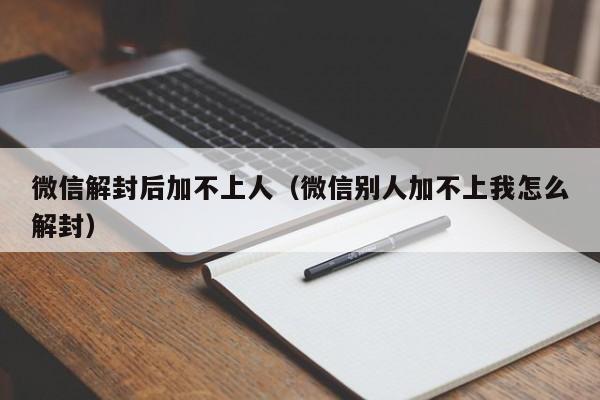 微信解封后加不上人（微信别人加不上我怎么解封）